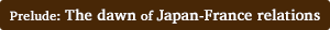 Prelude: The dawn of Japan-France relations
