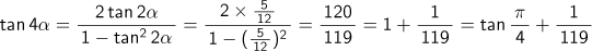 tan4α= 2tan(2α)/(1-tan2乗(2α)) ={2×(5/12)}/{1-(5/12)2乗} = 120/119 = 1+1/119 = tan(π/4)+1/119